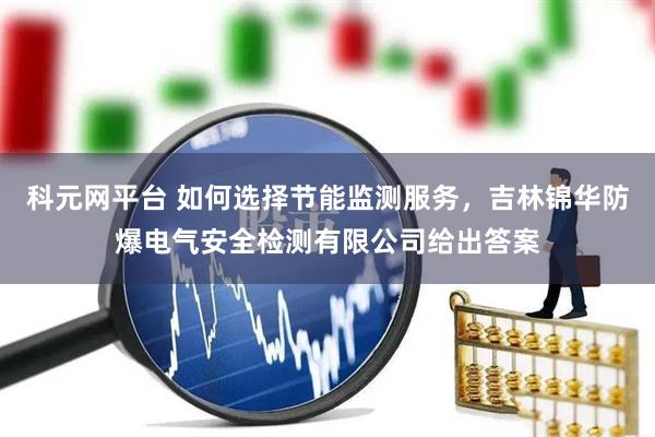 科元网平台 如何选择节能监测服务，吉林锦华防爆电气安全检测有限公司给出答案