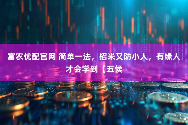 富农优配官网 简单一法,招米又防小人,有缘人才会学到【五侯
