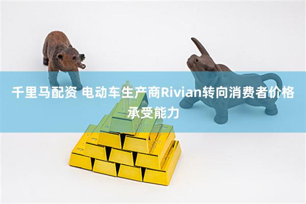 千里马配资 电动车生产商Rivian转向消费者价格承受能力