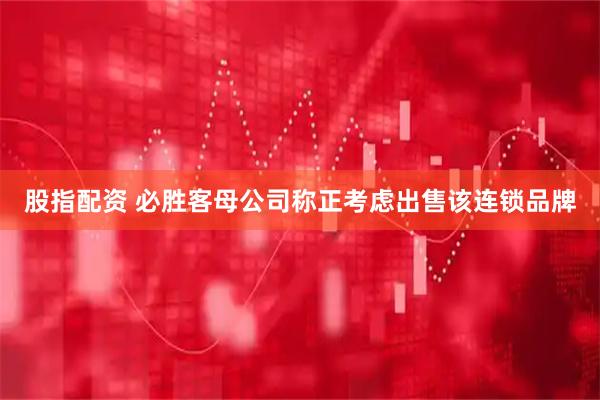 股指配资 必胜客母公司称正考虑出售该连锁品牌