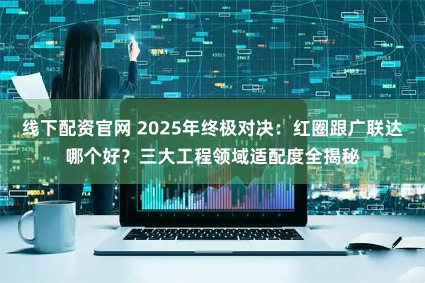 线下配资官网 2025年终极对决：红圈跟广联达哪个好？三大工程领域适配度全揭秘