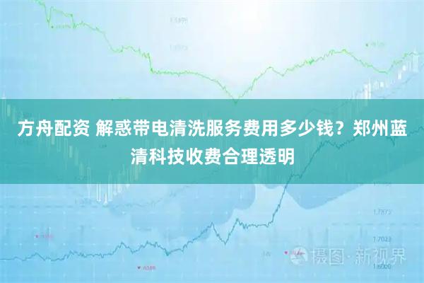 方舟配资 解惑带电清洗服务费用多少钱？郑州蓝清科技收费合理透明