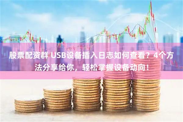 股票配资群 USB设备插入日志如何查看？4个方法分享给你，轻松掌握设备动向！