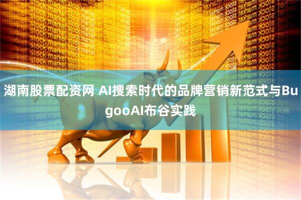 湖南股票配资网 AI搜索时代的品牌营销新范式与BugooAI布谷实践