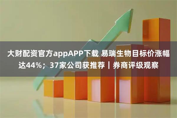 大财配资官方appAPP下载 易瑞生物目标价涨幅达44%；37家公司获推荐｜券商评级观察