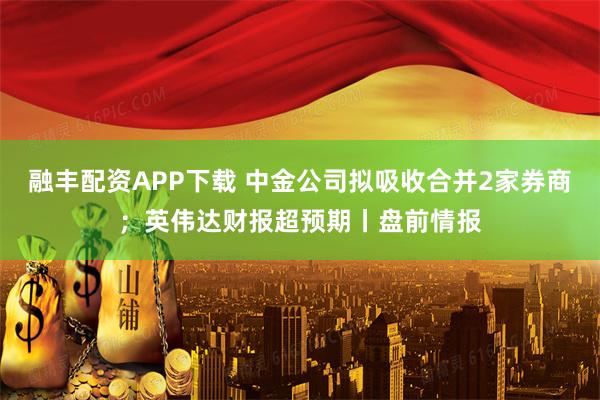融丰配资APP下载 中金公司拟吸收合并2家券商；英伟达财报超预期丨盘前情报