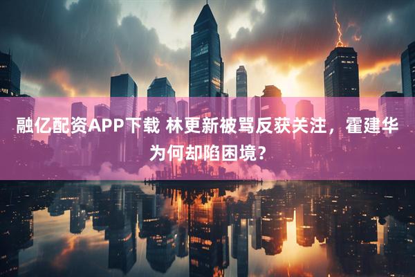 融亿配资APP下载 林更新被骂反获关注，霍建华为何却陷困境？