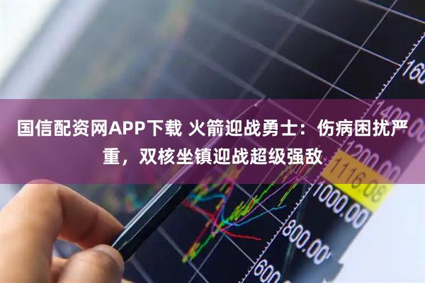 国信配资网APP下载 火箭迎战勇士：伤病困扰严重，双核坐镇迎战超级强敌