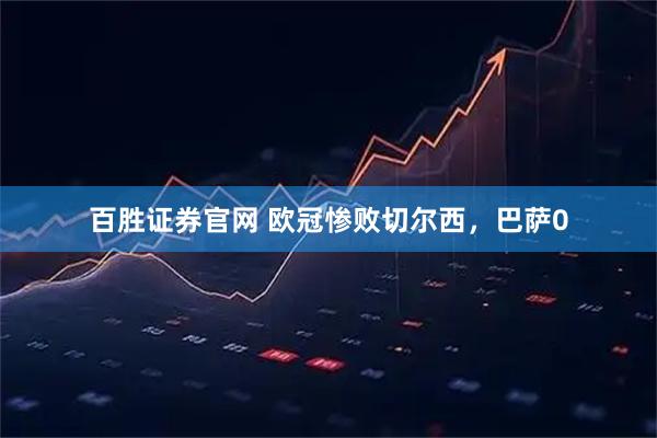 百胜证券官网 欧冠惨败切尔西，巴萨0