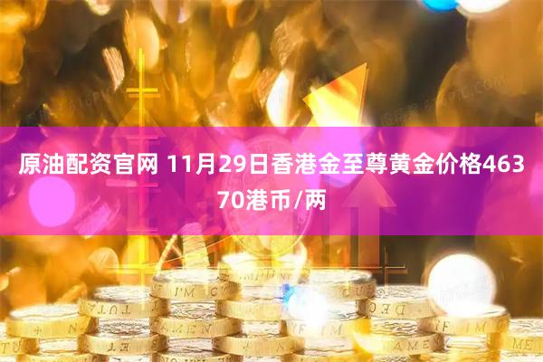 原油配资官网 11月29日香港金至尊黄金价格46370港币/两