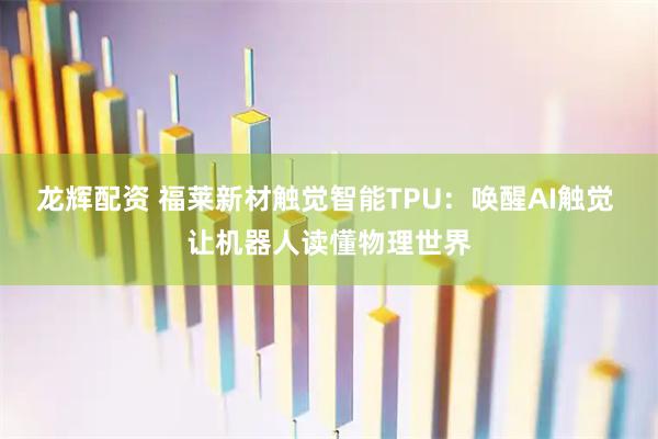 龙辉配资 福莱新材触觉智能TPU：唤醒AI触觉 让机器人读懂物理世界
