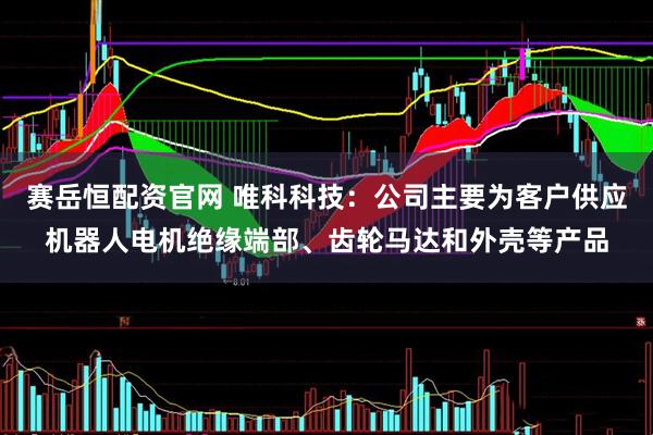 赛岳恒配资官网 唯科科技：公司主要为客户供应机器人电机绝缘端部、齿轮马达和外壳等产品