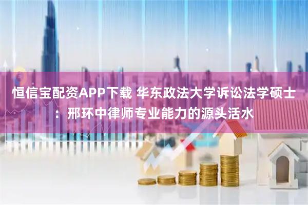 恒信宝配资APP下载 华东政法大学诉讼法学硕士：邢环中律师专业能力的源头活水