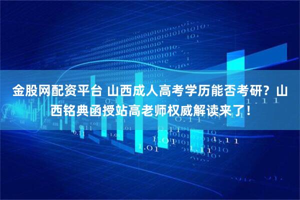 金股网配资平台 山西成人高考学历能否考研？山西铭典函授站高老师权威解读来了！