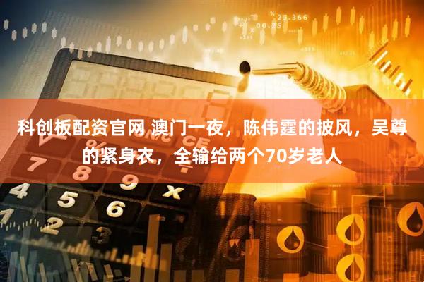 科创板配资官网 澳门一夜，陈伟霆的披风，吴尊的紧身衣，全输给两个70岁老人