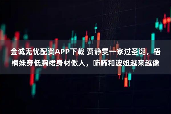 金诚无忧配资APP下载 贾静雯一家过圣诞，梧桐妹穿低胸裙身材傲人，咘咘和波妞越来越像