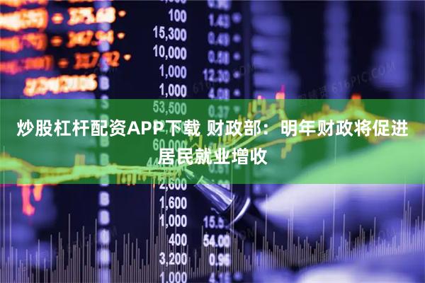 炒股杠杆配资APP下载 财政部：明年财政将促进居民就业增收
