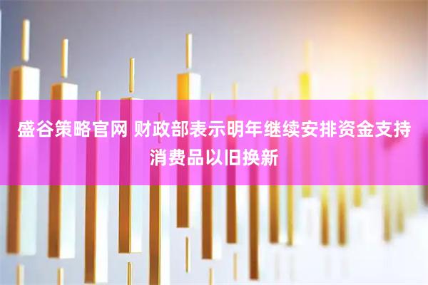 盛谷策略官网 财政部表示明年继续安排资金支持消费品以旧换新
