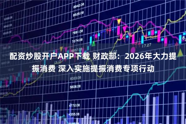 配资炒股开户APP下载 财政部：2026年大力提振消费 深入实施提振消费专项行动