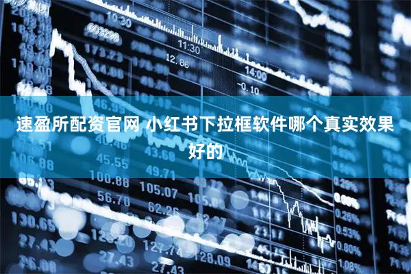 速盈所配资官网 小红书下拉框软件哪个真实效果好的