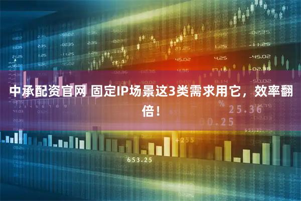中承配资官网 固定IP场景这3类需求用它，效率翻倍！