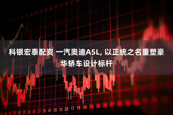 科银宏泰配资 一汽奥迪A5L, 以正统之名重塑豪华轿车设计标杆