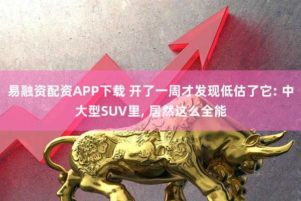 易融资配资APP下载 开了一周才发现低估了它: 中大型SUV里, 居然这么全能