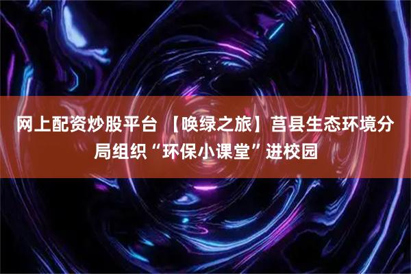 网上配资炒股平台 【唤绿之旅】莒县生态环境分局组织“环保小课堂”进校园