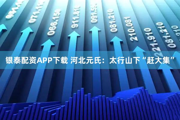银泰配资APP下载 河北元氏：太行山下“赶大集”