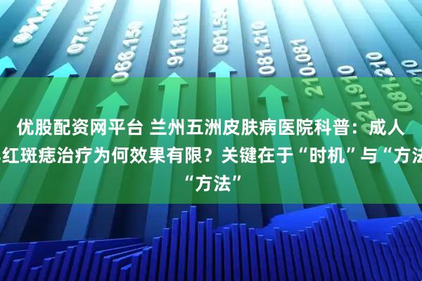 优股配资网平台 兰州五洲皮肤病医院科普：成人鲜红斑痣治疗为何效果有限？关键在于“时机”与“方法”