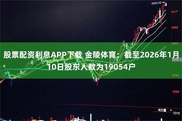 股票配资利息APP下载 金陵体育：截至2026年1月10日股东人数为19054户