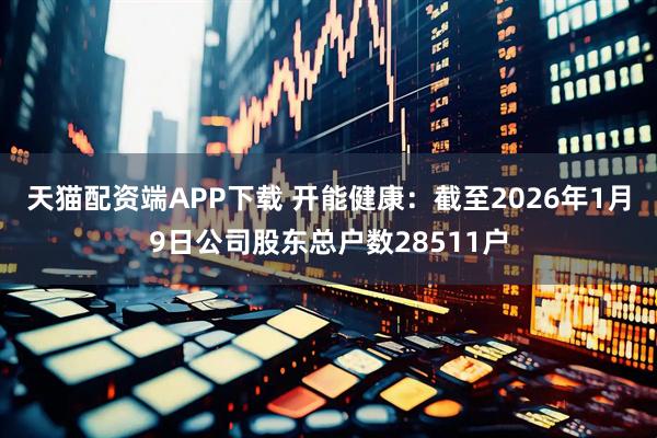 天猫配资端APP下载 开能健康：截至2026年1月9日公司股东总户数28511户