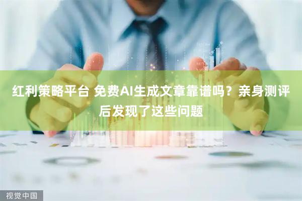 红利策略平台 免费AI生成文章靠谱吗？亲身测评后发现了这些问题