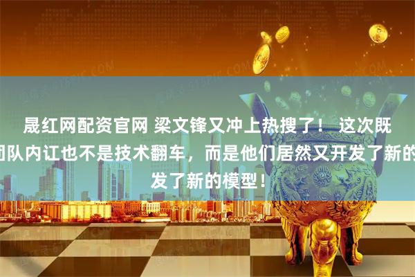 晟红网配资官网 梁文锋又冲上热搜了！ 这次既不是团队内讧也不是技术翻车，而是他们居然又开发了新的模型！