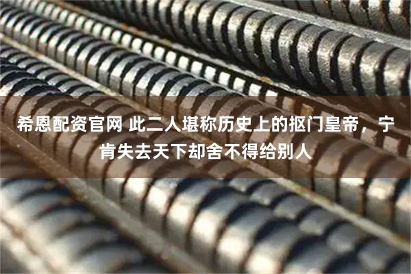 希恩配资官网 此二人堪称历史上的抠门皇帝，宁肯失去天下却舍不得给别人