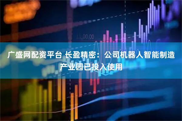 广盛网配资平台 长盈精密：公司机器人智能制造产业园已投入使用