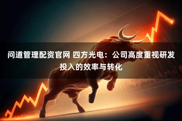 问道管理配资官网 四方光电：公司高度重视研发投入的效率与转化