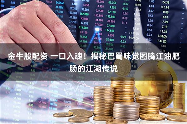 金牛股配资 一口入魂！揭秘巴蜀味觉图腾江油肥肠的江湖传说