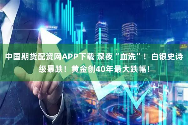 中国期货配资网APP下载 深夜“血洗”！白银史诗级暴跌！黄金创40年最大跌幅！