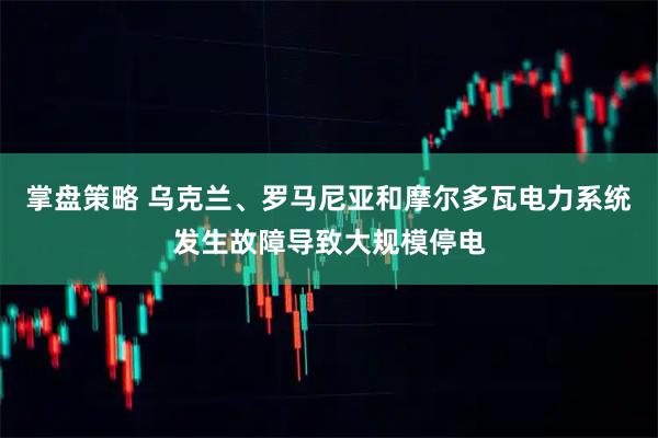 掌盘策略 乌克兰、罗马尼亚和摩尔多瓦电力系统发生故障导致大规模停电