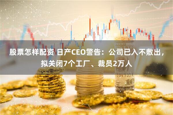 股票怎样配资 日产CEO警告：公司已入不敷出，拟关闭7个工厂、裁员2万人