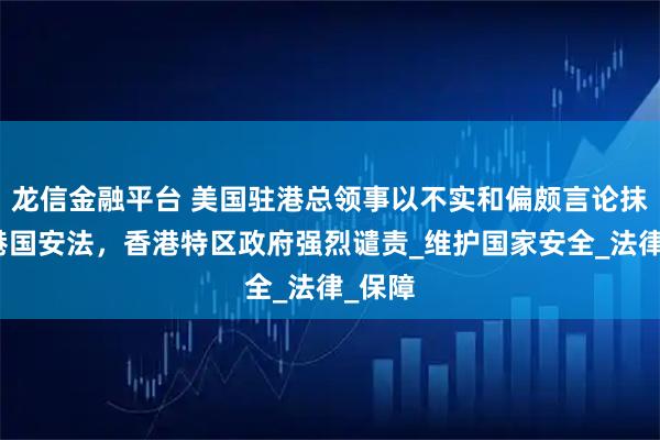 龙信金融平台 美国驻港总领事以不实和偏颇言论抹黑香港国安法，香港特区政府强烈谴责_维护国家安全_法律_保障