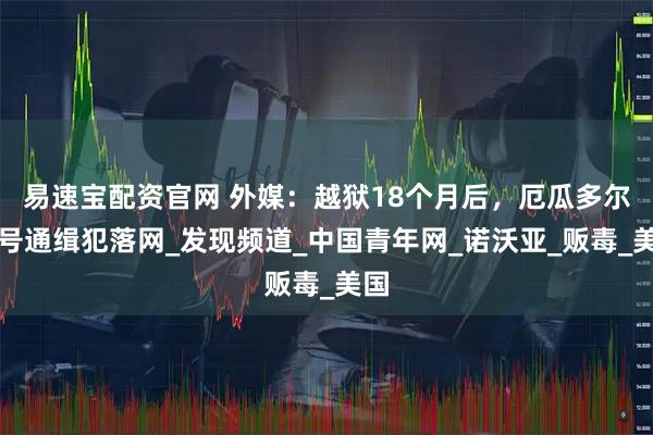 易速宝配资官网 外媒：越狱18个月后，厄瓜多尔头号通缉犯落网_发现频道_中国青年网_诺沃亚_贩毒_美国