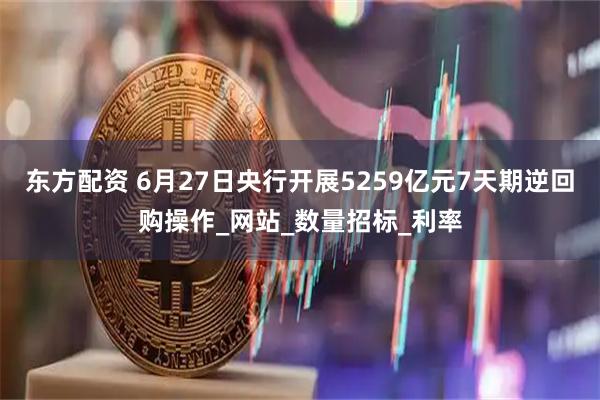 东方配资 6月27日央行开展5259亿元7天期逆回购操作_网站_数量招标_利率