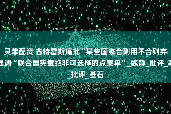 灵菲配资 古特雷斯痛批“某些国家合则用不合则弃” 强调“联合国宪章绝非可选择的点菜单”_魏静_批评_基石