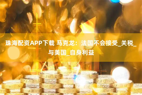 珠海配资APP下载 马克龙：法国不会接受_关税_与美国_自身利益