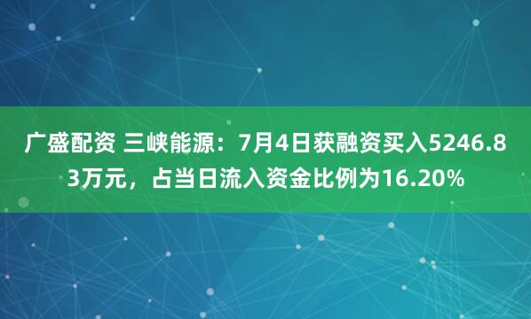 广盛配资 三峡能源：7月4日获融资买入5246.83万元，占当日流入资金比例为16.20%