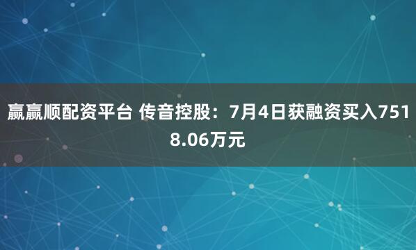 赢赢顺配资平台 传音控股：7月4日获融资买入7518.06万元