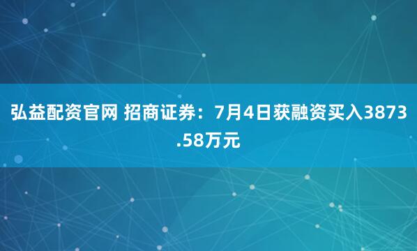 弘益配资官网 招商证券：7月4日获融资买入3873.58万元