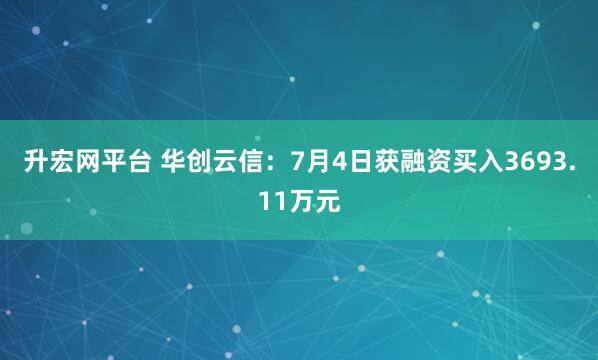 升宏网平台 华创云信：7月4日获融资买入3693.11万元